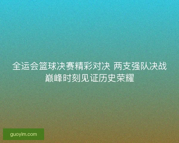 全运会篮球决赛精彩对决 两支强队决战巅峰时刻见证历史荣耀