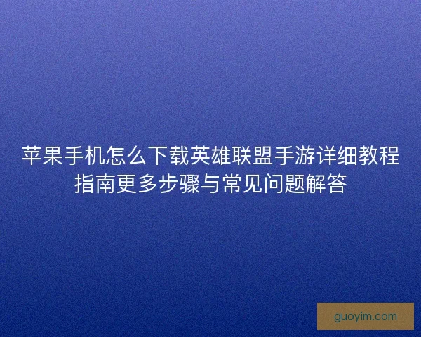苹果手机怎么下载英雄联盟手游详细教程指南更多步骤与常见问题解答