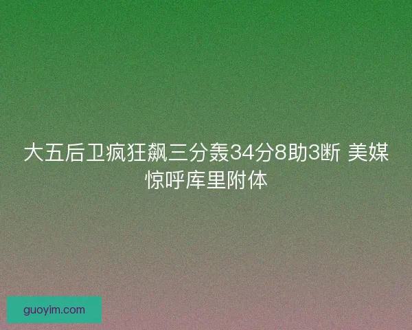 大五后卫疯狂飙三分轰34分8助3断 美媒惊呼库里附体