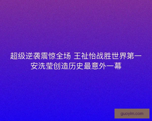 超级逆袭震惊全场 王祉怡战胜世界第一安洗莹创造历史最意外一幕