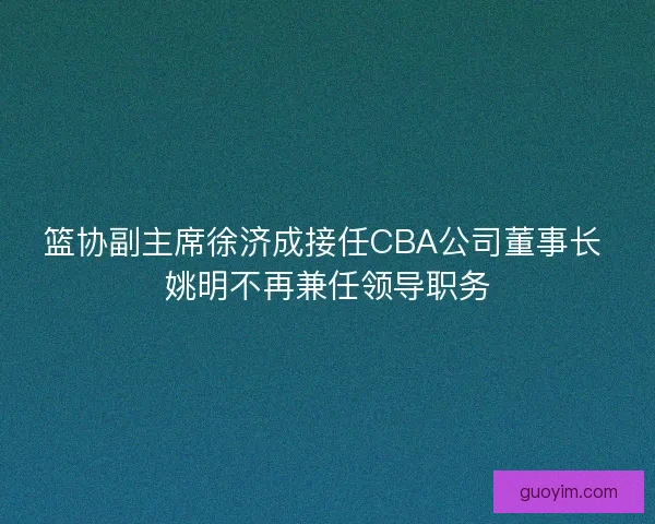 篮协副主席徐济成接任CBA公司董事长 姚明不再兼任领导职务