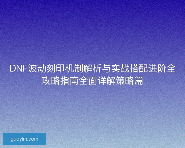 DNF波动刻印机制解析与实战搭配进阶全攻略指南全面详解策略篇